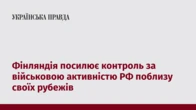 Фінляндія посилює контроль за військовою активністю РФ поблизу своїх рубежів