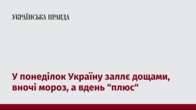 У понеділок Україну заллє дощами, вночі мороз, а вдень 