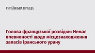 Голова французької розвідки: Немає впевненості щодо місцезнаходження запасів іранського урану