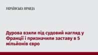 Дурова взяли під судовий нагляд у Франції і призначили заставу в 5 мільйонів євро