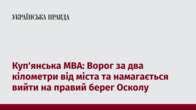 Куп'янська МВА: Ворог за два кілометри від міста та намагається вийти на правий берег Осколу