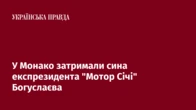 У Монако затримали сина експрезидента "Мотор Січі" Богуслаєва