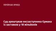 Суд арештував ексзаступника Єрмака із заставою у 18 мільйонів