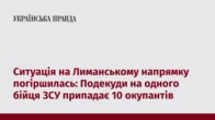 Ситуація на Лиманському напрямку погіршилась: Подекуди на одного бійця ЗСУ припадає 10 окупантів