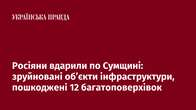 Росіяни вдарили по Сумщині: зруйновані об’єкти інфраструктури, пошкоджені 12 багатоповерхівок