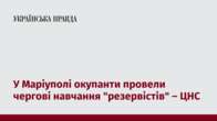 У Маріуполі окупанти провели чергові навчання "резервістів" – ЦНС