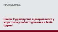 Найєм: Суд відпустив підозрюваного у жорстокому побитті дівчинки в Білій Церкві