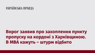 Ворог заявив про захоплення пункту пропуску на кордоні з Харківщиною. В МВА кажуть – штурм відбито