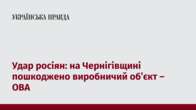 Удар росіян: на Чернігівщині пошкоджено виробничий об’єкт – ОВА