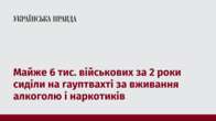 Майже 6 тис. військових за 2 роки сиділи на гауптвахті за вживання алкоголю і наркотиків