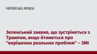 Зеленський заявив, що зустрінеться з Трампом, якщо йтиметься про "вирішення реальних проблем" – ЗМІ 