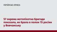 57 окрема мотопіхотна бригади показала, як брала в полон 15 росіян у Вовчанську