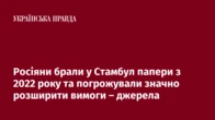 Росіяни брали у Стамбул папери з 2022 року та погрожували значно розширити вимоги – джерела