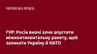 ГУР: Росія вночі хоче апустити міжконтинентальну ракету, щоб залякати Україну й НАТО
