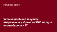 Україна пообіцяє закупити американську зброю на $100 млрд за кошти Європи – FT