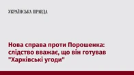 Нова справа проти Порошенка: слідство вважає, що він готував "Харківські угоди"