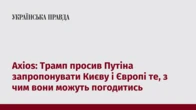Axios: Трамп просив Путіна запропонувати Києву і Європі те, з чим вони можуть погодитись