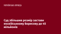 Суд збільшив розмір застави ексвійськкому Борисову до 45 мільйонів