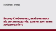 Блогер Слобоженко, який ухилився від сплати податків, заявив, що гасить заборгованість