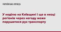 У неділю на Київщині і ще в низці регіонів через негоду може порушитися рух транспорту