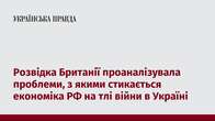 Розвідка Британії проаналізувала проблеми, з якими стикається економіка РФ на тлі війни в Україні