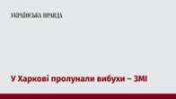 У Харкові пролунали вибухи – ЗМІ