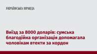 Виїзд за 8000 доларів: сумська благодійна організація допомагала чоловікам втекти за кордон