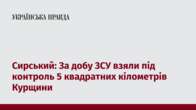 Сирський: За добу ЗСУ взяли під контроль 5 квадратних кілометрів Курщини