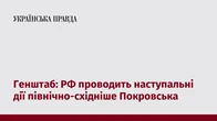 Генштаб: РФ проводить наступальні дії північно-східніше Покровська