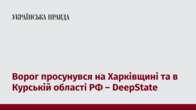 Ворог просунувся на Харківщині та в Курській області РФ – DeepState