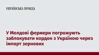 У Молдові фермери погрожують заблокувати кордон з Україною через імпорт зернових