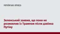 Зеленський заявив, що поки не розмовляв із Трампом після дзвінка Путіну