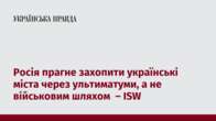 Росія прагне захопити українські міста через ультиматуми, а не військовим шляхом – ISW