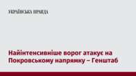 Найінтенсивніше ворог атакує на Покровському напрямку – Генштаб