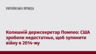 Колишній держсекретар Помпео: США зробили недостатньо, щоб зупинити війну в 2014-му