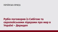 Рубіо поговорив із Сибігою та європейськими лідерами про мир в Україні – Держдеп