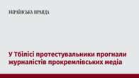 У Тбілісі протестувальники прогнали журналістів прокремлівських медіа