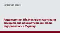 Андрющенко: Під Москвою партизани знищили два локомотиви, які мали відправитись в Україну