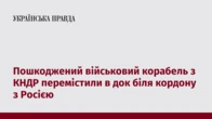 Пошкоджений військовий корабель з КНДР перемістили в док біля кордону з Росією