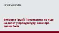 Вибори в Грузії: Президентка не піде на допит у прокуратуру, каже про вплив Росії