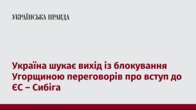 Україна шукає вихід із блокування Угорщиною переговорів про вступ до ЄС – Сибіга