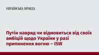 Путін навряд чи відмовиться від своїх амбіцій щодо України у разі припинення вогню – ISW