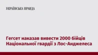 Гегсет наказав вивести 2000 бійців Національної гвардії з Лос-Анджелеса