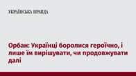 Орбан: Українці боролися героїчно, і лише їм вирішувати, чи продовжувати далі