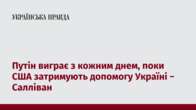 Путін виграє з кожним днем, поки США затримують допомогу Україні − Салліван