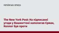 The New York Post: На підписанні угоди у Вашингтоні наполягав Єрмак, Келлог був проти