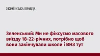Зеленський: Ми не фіксуємо масового виїзду 18-22-річних, потрібно щоб вони закінчували школи і ВНЗ тут