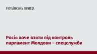 Росія хоче взяти під контроль парламент Молдови – спецслужби