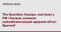 The Guardian: Хакери, пов’язані з РФ і Китаєм, зламали найнебезпечніший ядерний об’єкт Британії