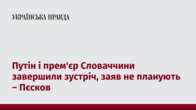 Путін і прем'єр Словаччини завершили зустріч, заяв не планують – Пєсков